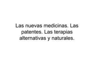 Las nuevas medicinas. Las
patentes. Las terapias
alternativas y naturales.
 