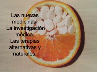 Las nuevas
medicinas.
La investigación
médica.
Las terapias
alternativas y
naturales.
 