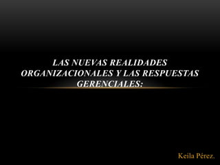 LAS NUEVAS REALIDADES
ORGANIZACIONALES Y LAS RESPUESTAS
          GERENCIALES:




                             Keila Pérez.
 
