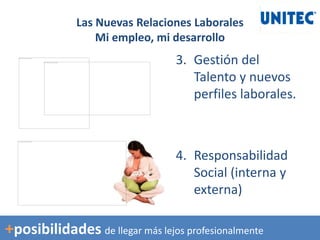 3. Gestión del
Talento y nuevos
perfiles laborales.
4. Responsabilidad
Social (interna y
externa)
Las Nuevas Relaciones Laborales
Mi empleo, mi desarrollo
+posibilidades de llegar más lejos profesionalmente
 