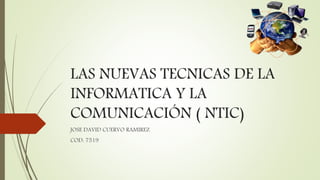 LAS NUEVAS TECNICAS DE LA
INFORMATICA Y LA
COMUNICACIÓN ( NTIC)
JOSE DAVID CUERVO RAMIREZ
COD: 7519
 