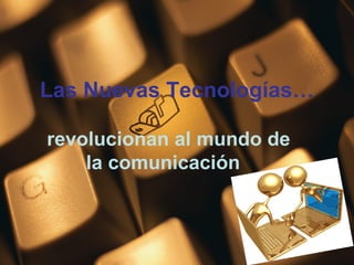 Las Nuevas Tecnologías… revolucionan al mundo de la comunicación  