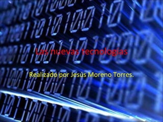 Las nuevas tecnologías Realizado por Jesús Moreno Torres. 
