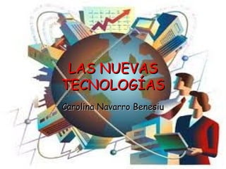 LAS NUEVAS
TECNOLOGÍAS
Carolina Navarro Benesiu
 