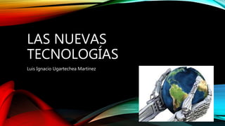 LAS NUEVAS 
TECNOLOGÍAS 
Luis Ignacio Ugartechea Martinez 
 