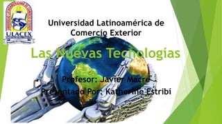 Universidad Latinoamérica de 
Comercio Exterior 
Las Nuevas Tecnologías 
Profesor: Javier Macre 
Presentado Por: Katherine Estribí 
 