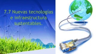 7.7 Nuevas tecnologías 
e infraestructura 
sustentables. 
 