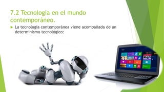 7.2 Tecnología en el mundo 
contemporáneo. 
 La tecnología contemporánea viene acompañada de un 
determinismo tecnológico: 
 