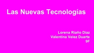 Las Nuevas Tecnologías
Lorena Riaño Diaz
Valentina Velez Duarte
9F
 