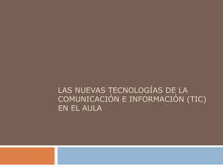 LAS NUEVAS TECNOLOGÍAS DE LA
COMUNICACIÓN E INFORMACIÓN (TIC)
EN EL AULA
 