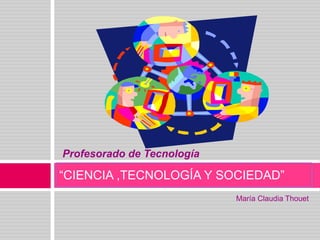 Profesorado de Tecnología

“CIENCIA ,TECNOLOGÍA Y SOCIEDAD”
                            María Claudia Thouet
 