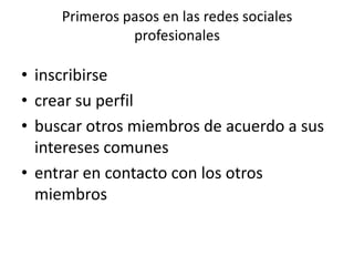 Primeros pasos en las redes sociales
profesionales
• inscribirse
• crear su perfil
• buscar otros miembros de acuerdo a sus
intereses comunes
• entrar en contacto con los otros
miembros
 