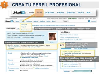 CREA TU PERFIL PROFESIONAL
Puedes recomendar a personas o pedir que te recomienden
Puedes conectar tu canal twitter con
Linkedin
Puedes imprimir tu CV o
descargártelo en PDF
Si no quieres rellenar paso a paso tu CV
puedes importar uno que tengas ya
hecho
 