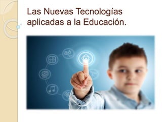 Las Nuevas Tecnologías
aplicadas a la Educación.
 
