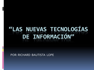 “LAS NUEVAS TECNOLOGÍAS DE INFORMACIÓN” POR: RICHARD  BAUTISTA  LOPE 