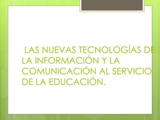 LAS NUEVAS TECNOLOGÍAS DE
LA INFORMACIÓN Y LA
COMUNICACIÓN AL SERVICIO
DE LA EDUCACIÓN.
 