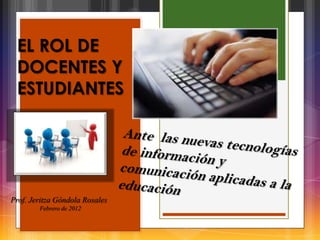 EL ROL DE
 DOCENTES Y
 ESTUDIANTES




Prof. Jeritza Góndola Rosales
        Febrero de 2012
 