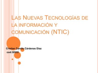 LAS NUEVAS TECNOLOGÍAS DE
LA INFORMACIÓN Y
COMUNICACIÓN (NTIC)
Cristian Camilo Cárdenas Díaz
cod:30955
 