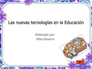 Las nuevas tecnologías en la Educación

             Elaborado por:
              Nilsa Navarro
 
