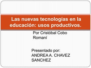 Las nuevas tecnologías en la
educación: usos productivos.
         Por Cristóbal Cobo
         Romaní


        Presentado por:
        ANDREA A. CHAVEZ
        SANCHEZ
 