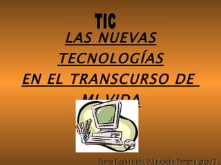 LAS NUEVAS TECNOLOGÍAS EN EL TRANSCURSO DE  MI VIDA TIC Blanca Picado Nieto, 1º Educación Primaria, grupo 2 