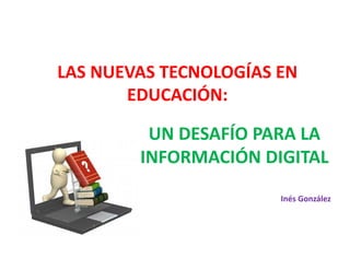 LAS NUEVAS TECNOLOGÍAS EN 
       EDUCACIÓN:

         UN DESAFÍO PARA LA 
        INFORMACIÓN DIGITAL
                       Inés González
 