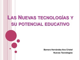LAS NUEVAS TECNOLOGÍAS Y
SU POTENCIAL EDUCATIVO

Barrera Hernández Ana Cristal
Nuevas Tecnologías

 