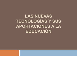 LAS NUEVAS
TECNOLOGÍAS Y SUS
APORTACIONES A LA
EDUCACIÓN
 