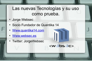 Las nuevas Tecnologías y su uso
            como prueba.
●
    Jorge Websec
●
    Socio Fundador de Quantika 14
●
    Www.quantika14.com
●
    Www.websec.es
●
    Twitter: JorgeWebsec
 