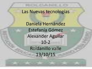 Las Nuevas tecnologías
Daniela Hernández
Estefanía Gómez
Alexander Aguilar
10-2
Roldanillo valle
13/10/15
 