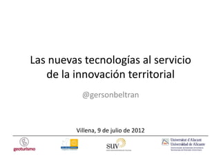 Las	
  nuevas	
  tecnologías	
  al	
  servicio	
  
     de	
  la	
  innovación	
  territorial	
  
                 @gersonbeltran	
  



              Villena,	
  9	
  de	
  julio	
  de	
  2012	
  
 