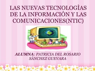 LAS NUEVAS TECNOLOGÌAS
DE LA INFORMACIÒN Y LAS
COMUNICACIONES(NTIC)
ALUMNA: PATRICIA DEL ROSARIO
SÀNCHEZ GUEVARA
 