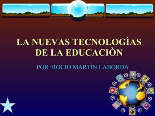 LA NUEVAS TECNOLOGÌAS
    DE LA EDUCACIÒN
   POR :ROCIO MARTÌN LABORDA
 