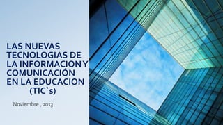 LAS NUEVAS
TECNOLOGIAS DE
LA INFORMACION Y
COMUNICACIÓN
EN LA EDUCACION
(TIC`s)
Noviembre , 2013

 