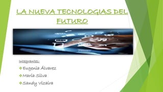 LA NUEVA TECNOLOGIAS DEL 
FUTURO 
Integrantes: 
Eugenia Álvarez 
María Silva 
Sandy Vizaira 
 