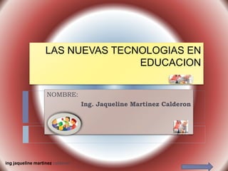 LAS NUEVAS TECNOLOGIAS EN
EDUCACION
NOMBRE:
Ing. Jaqueline Martinez Calderon
ing jaqueline martinez calderon
 