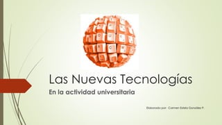 Las Nuevas Tecnologías 
En la actividad universitaria 
Elaborado por: Carmen Estela González P. 
 