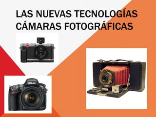 LAS NUEVAS TECNOLOGÍAS
CÁMARAS FOTOGRÁFICAS
 