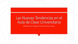 Las Nuevas Tendencias en el
Aula de Clase Universitaria
Elaborado por Angela Clemencia Serna Garcia
 
