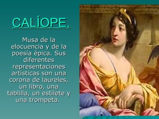 CALÍOPE. Musa de la elocuencia y de la poesía épica. Sus diferentes representaciones artísticas son una corona de laureles, un libro, una tablilla, un estilete y una trompeta.  