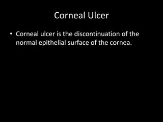 Corneal Ulcer
• Corneal ulcer is the discontinuation of the
normal epithelial surface of the cornea.

 