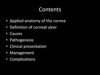 Contents
•
•
•
•
•
•
•

Applied anatomy of the cornea
Definition of corneal ulcer
Causes
Pathogenesis
Clinical presentation
Management
Complications

 