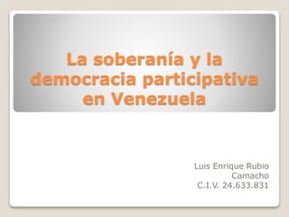 La soberanía y la
democracia participativa
en Venezuela
Luis Enrique Rubio
Camacho
C.I.V. 24.633.831
 