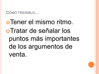 CÓMO TRATARLO…

Tener  el mismo ritmo.
Tratar de señalar los
 puntos más importantes
 de los argumentos de
 venta.
 