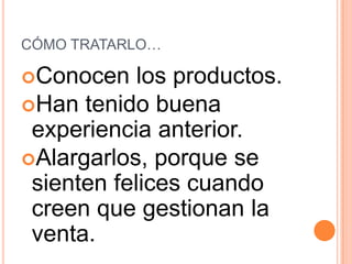 CÓMO TRATARLO…

Conocen    los productos.
Han tenido buena
 experiencia anterior.
Alargarlos, porque se
 sienten felices cuando
 creen que gestionan la
 venta.
 