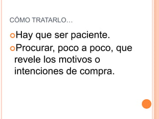 CÓMO TRATARLO…

Hay  que ser paciente.
Procurar, poco a poco, que
 revele los motivos o
 intenciones de compra.
 
