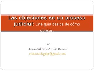 Las objeciones en un proceso
  judicial: Una guía básica de cómo
  judicial
              objetar.


                      Por
         Lcda. Zulmarie Alverio Ramos
         redaccionlegalpr@gmail.com
 