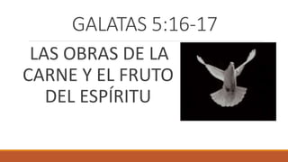 GALATAS 5:16-17
LAS OBRAS DE LA
CARNE Y EL FRUTO
DEL ESPÍRITU
 