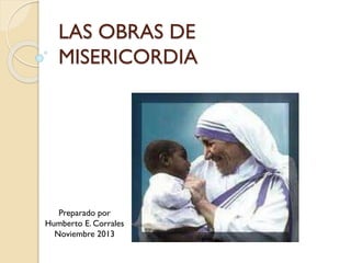 LAS OBRAS DE
MISERICORDIA

Preparado por
Humberto E. Corrales
Noviembre 2013

 