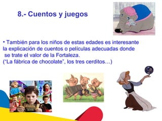 8.- Cuentos y juegos


• También para los niños de estas edades es interesante
la explicación de cuentos o películas adecuadas donde
 se trate el valor de la Fortaleza.
(“La fábrica de chocolate”, los tres cerditos…)
 